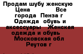 Продам шубу женскую  › Цена ­ 15 000 - Все города, Пенза г. Одежда, обувь и аксессуары » Женская одежда и обувь   . Московская обл.,Реутов г.